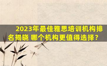 2023年最佳雅思培训机构排名揭晓 哪个机构更值得选择？